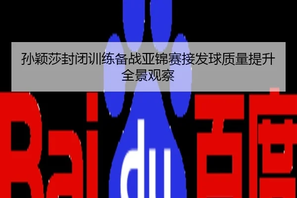 孙颖莎封闭训练备战亚锦赛接发球质量提升全景观察