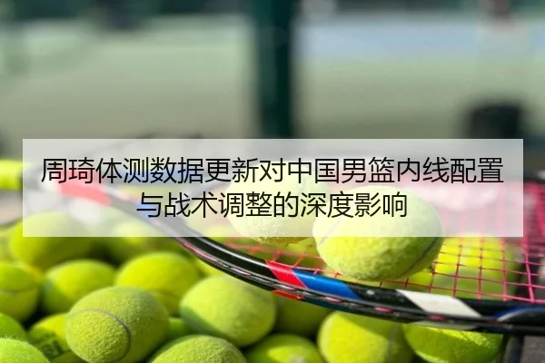 周琦体测数据更新对中国男篮内线配置与战术调整的深度影响