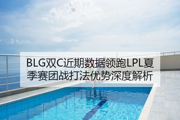 BLG双C近期数据领跑LPL夏季赛团战打法优势深度解析