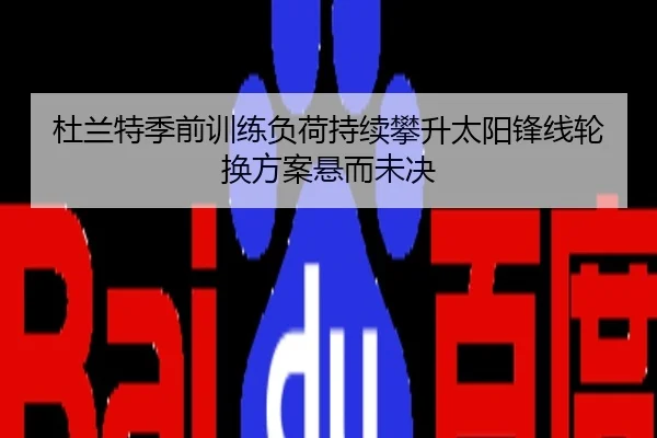 杜兰特季前训练负荷持续攀升太阳锋线轮换方案悬而未决
