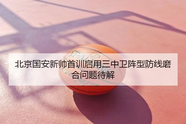 北京国安新帅首训启用三中卫阵型防线磨合问题待解