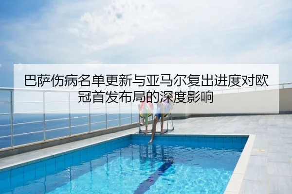 巴萨伤病名单更新与亚马尔复出进度对欧冠首发布局的深度影响