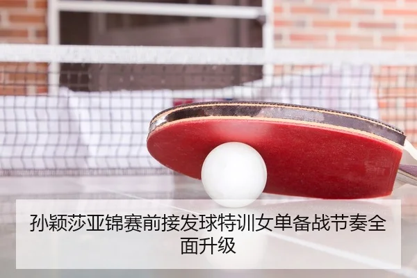 孙颖莎亚锦赛前接发球特训女单备战节奏全面升级