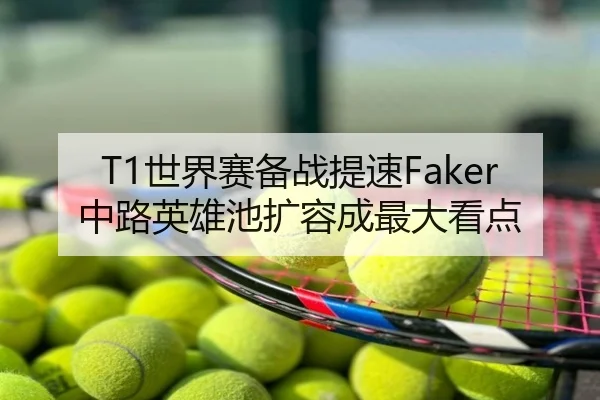 T1世界赛备战提速Faker中路英雄池扩容成最大看点