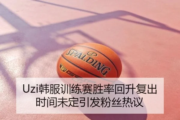 Uzi韩服训练赛胜率回升复出时间未定引发粉丝热议