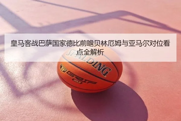 皇马客战巴萨国家德比前瞻贝林厄姆与亚马尔对位看点全解析