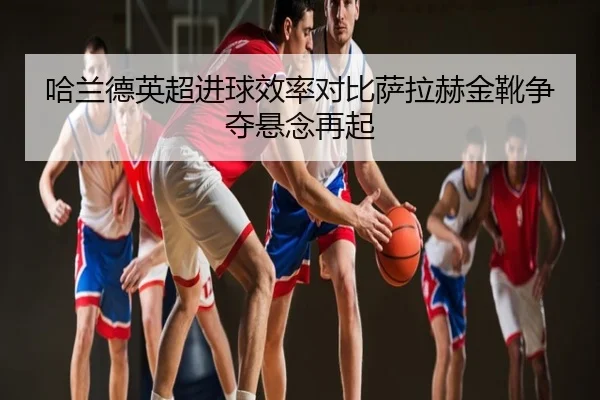哈兰德英超进球效率对比萨拉赫金靴争夺悬念再起